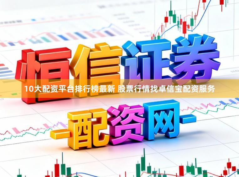 10大配资平台排行榜最新 股票行情找卓信宝配资服务