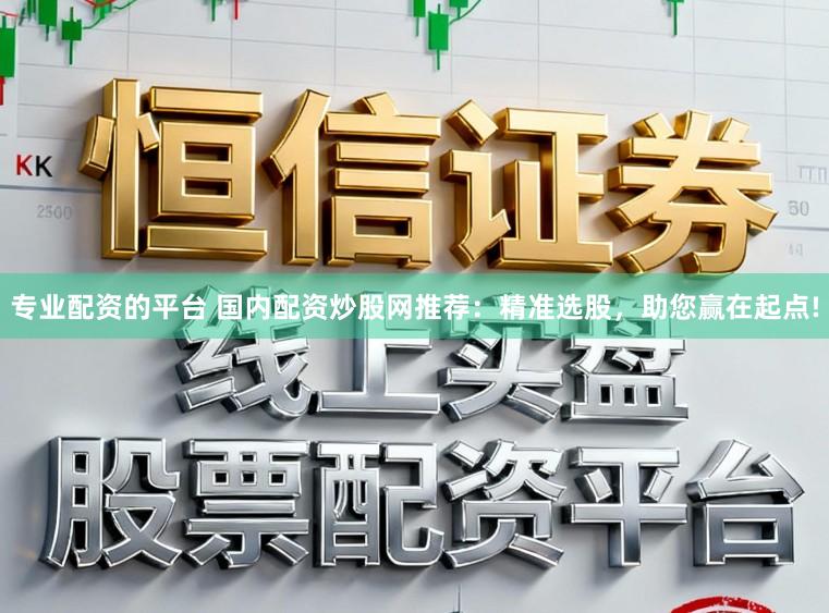专业配资的平台 国内配资炒股网推荐：精准选股，助您赢在起点!