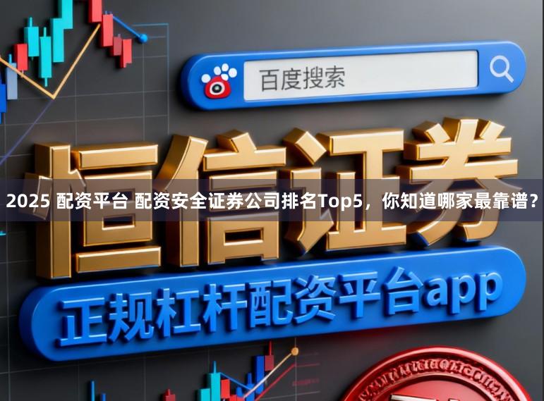2025 配资平台 配资安全证券公司排名Top5，你知道哪家最靠谱？