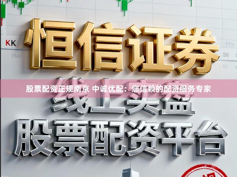 股票配资正规南京 中诚优配：您信赖的配资服务专家