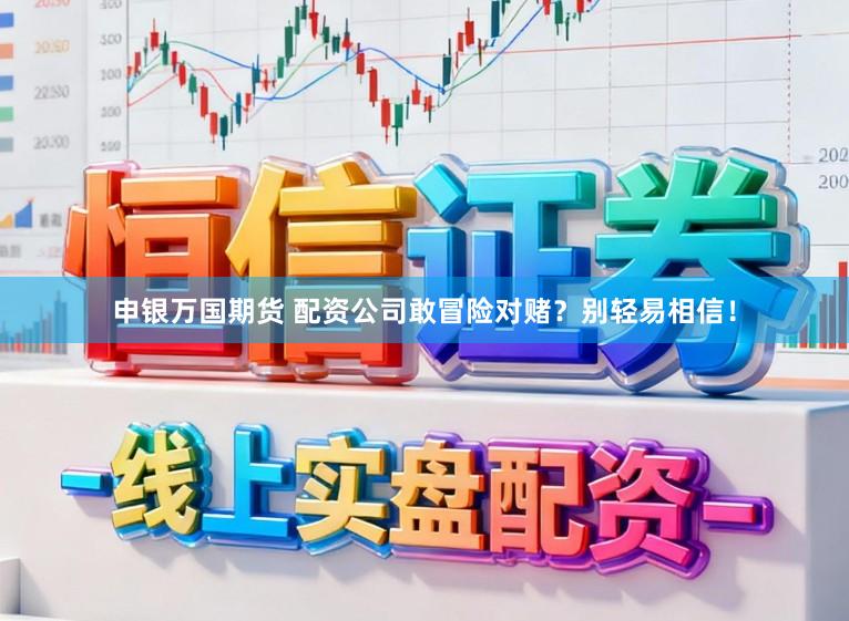 申银万国期货 配资公司敢冒险对赌？别轻易相信！