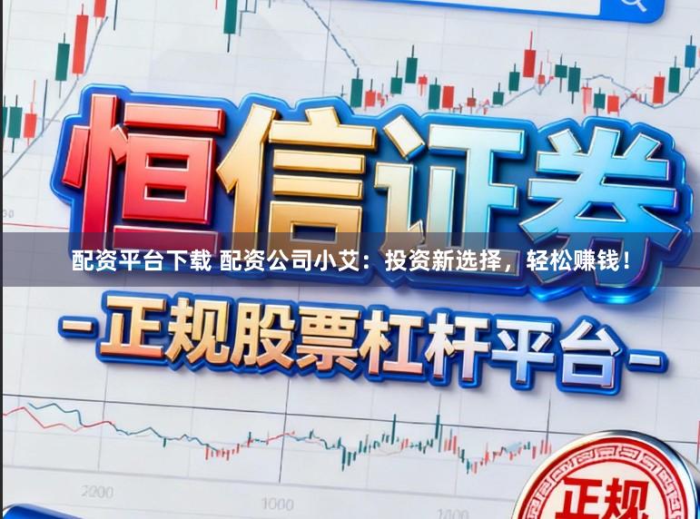 配资平台下载 配资公司小艾：投资新选择，轻松赚钱！