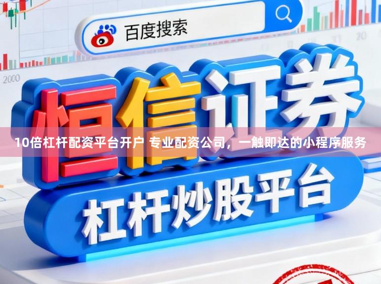 10倍杠杆配资平台开户 专业配资公司，一触即达的小程序服务