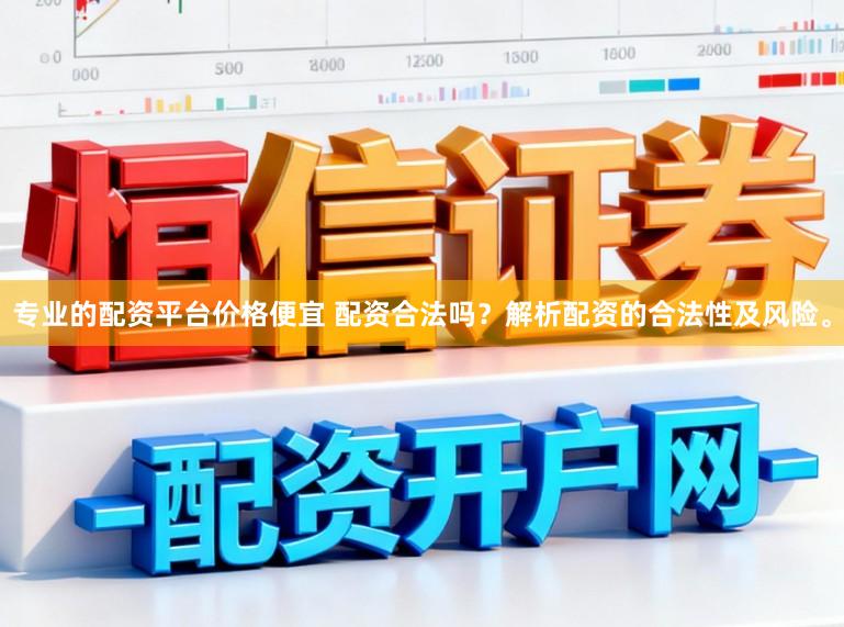 专业的配资平台价格便宜 配资合法吗？解析配资的合法性及风险。