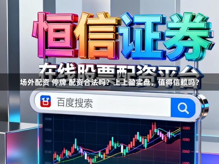 场外配资 停牌 配资合法吗？上上盈实盘，值得信赖吗？