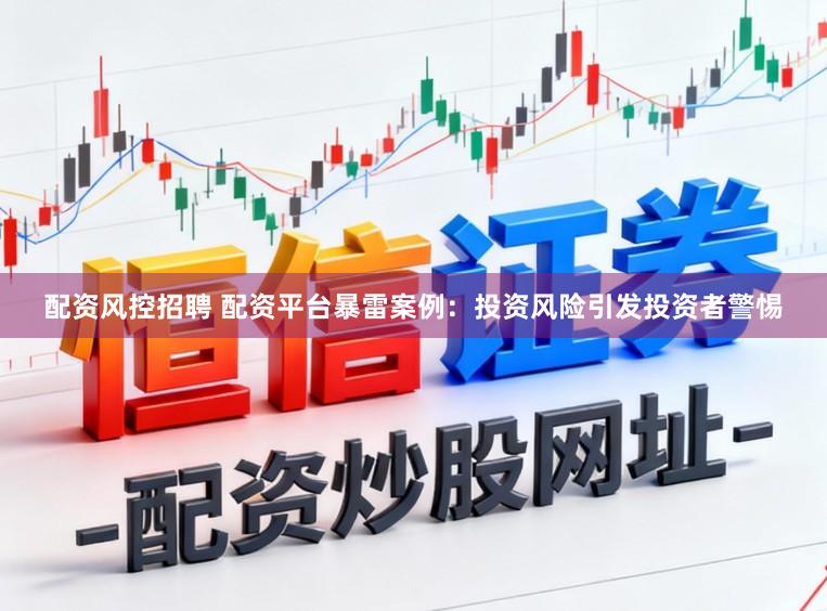 配资风控招聘 配资平台暴雷案例：投资风险引发投资者警惕