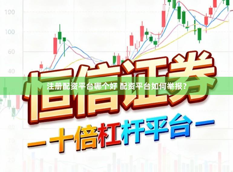 注册配资平台哪个好 配资平台如何举报?