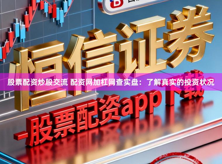股票配资炒股交流 配资网加杠网查实盘：了解真实的投资状况
