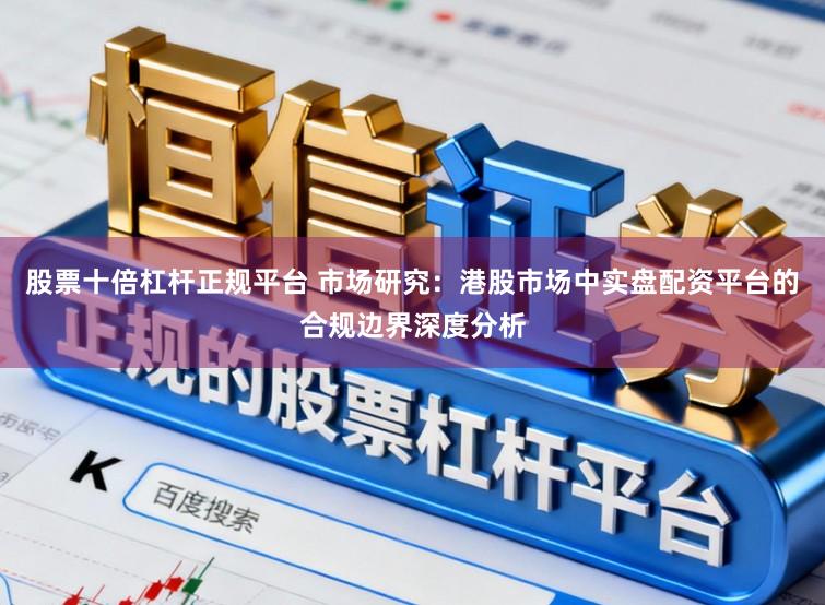 股票十倍杠杆正规平台 市场研究：港股市场中实盘配资平台的合规边界深度分析