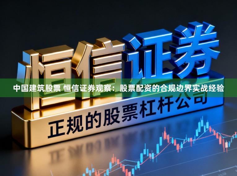 中国建筑股票 恒信证券观察：股票配资的合规边界实战经验