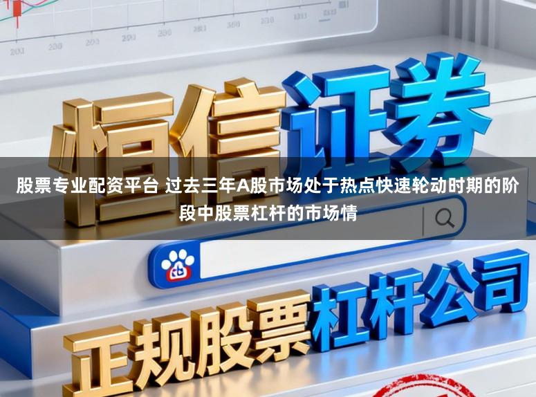 股票专业配资平台 过去三年A股市场处于热点快速轮动时期的阶段中股票杠杆的市场情