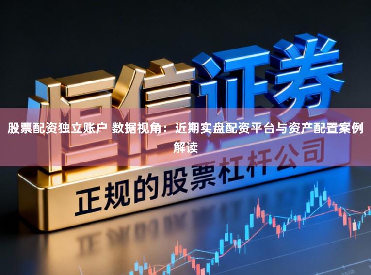 股票配资独立账户 数据视角：近期实盘配资平台与资产配置案例解读