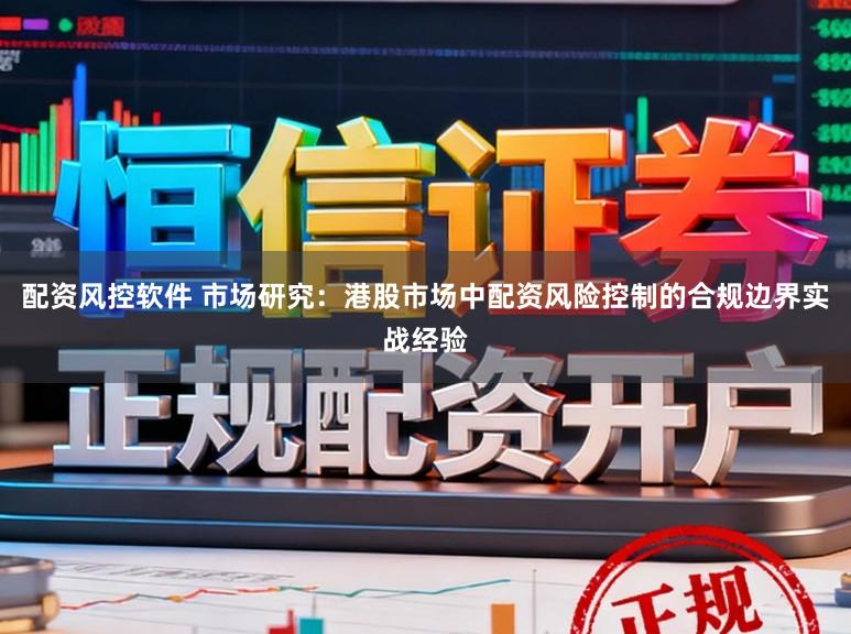 配资风控软件 市场研究：港股市场中配资风险控制的合规边界实战经验