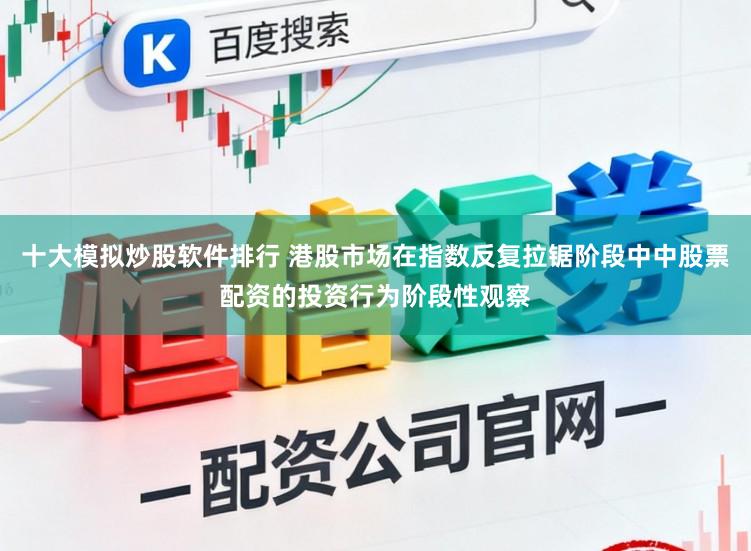 十大模拟炒股软件排行 港股市场在指数反复拉锯阶段中中股票配资的投资行为阶段性观察