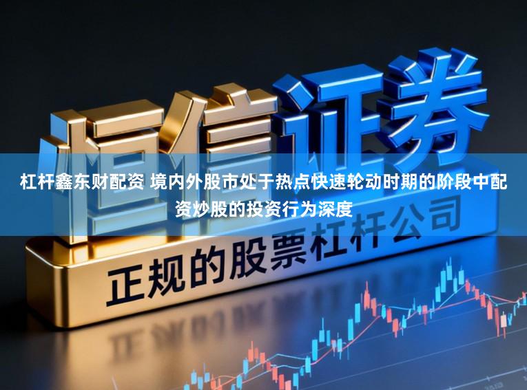 杠杆鑫东财配资 境内外股市处于热点快速轮动时期的阶段中配资炒股的投资行为深度