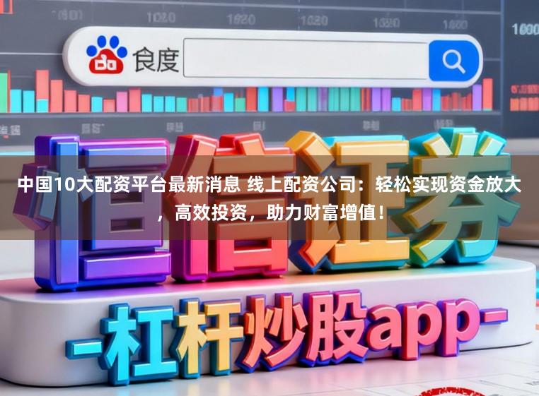 中国10大配资平台最新消息 线上配资公司：轻松实现资金放大，高效投资，助力财富增值！