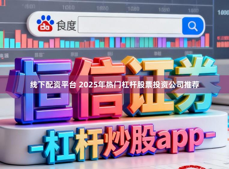 线下配资平台 2025年热门杠杆股票投资公司推荐