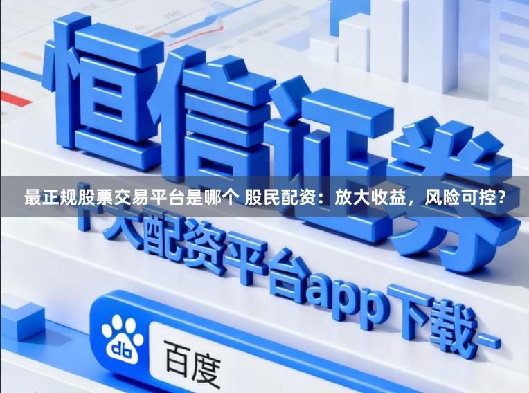 最正规股票交易平台是哪个 股民配资:放大收益,风险可控?