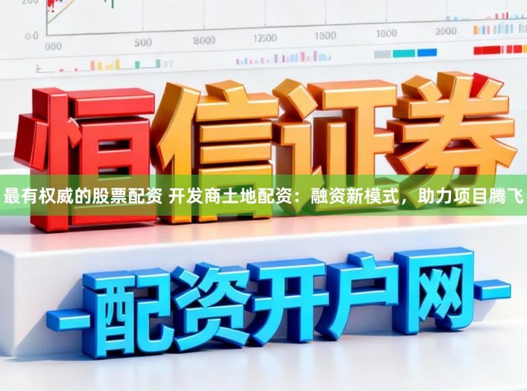 最有权威的股票配资 开发商土地配资：融资新模式，助力项目腾飞