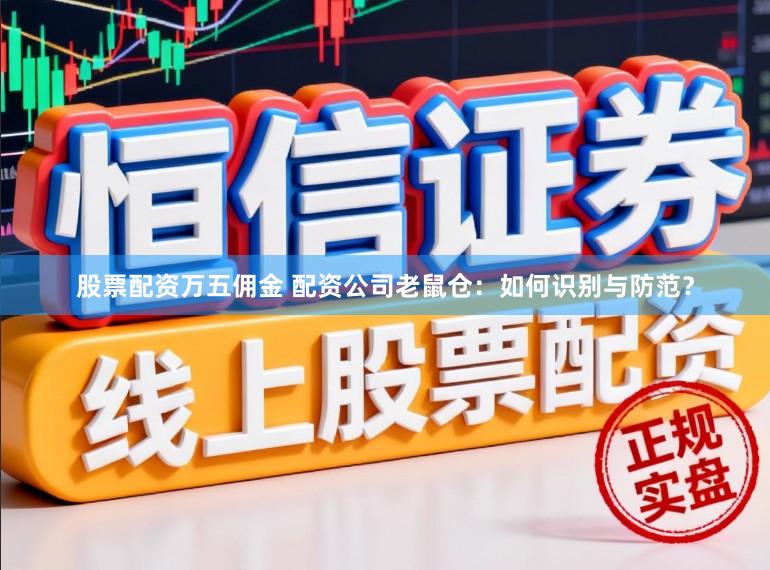 股票配资万五佣金 配资公司老鼠仓：如何识别与防范？